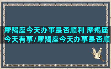 摩羯座今天办事是否顺利 摩羯座今天有事/摩羯座今天办事是否顺利 摩羯座今天有事-我的网站